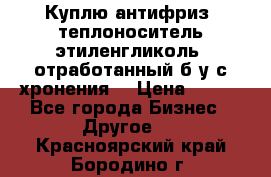  Куплю антифриз, теплоноситель этиленгликоль, отработанный б/у с хронения. › Цена ­ 100 - Все города Бизнес » Другое   . Красноярский край,Бородино г.